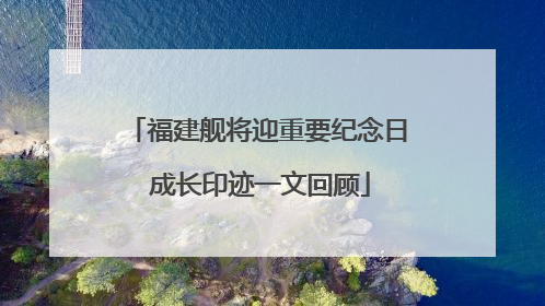 福建舰将迎重要纪念日 成长印迹一文回顾