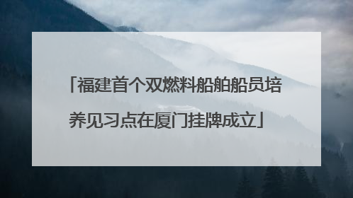 福建首个双燃料船舶船员培养见习点在厦门挂牌成立