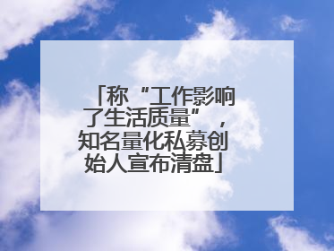 称“工作影响了生活质量”，知名量化私募创始人宣布清盘