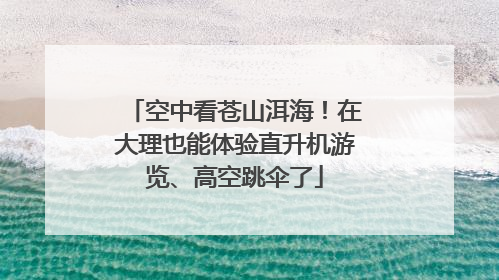 空中看苍山洱海！在大理也能体验直升机游览、高空跳伞了