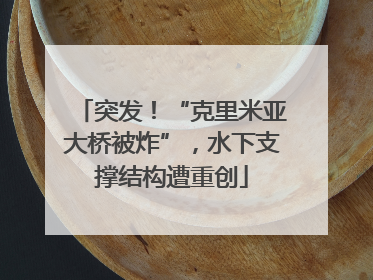 突发！“克里米亚大桥被炸”，水下支撑结构遭重创