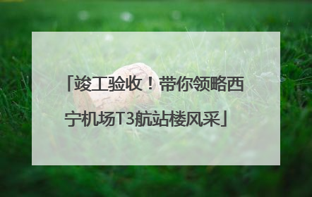 竣工验收！带你领略西宁机场T3航站楼风采