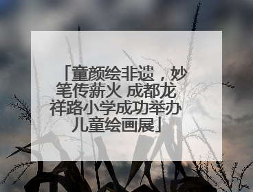 童颜绘非遗，妙笔传薪火 成都龙祥路小学成功举办儿童绘画展