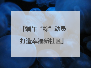 端午“粽”动员 打造幸福新社区