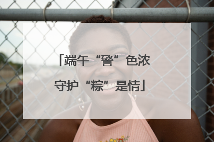 端午“警”色浓 守护“粽”是情