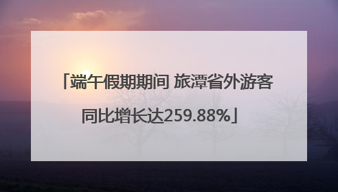 端午假期期间 旅潭省外游客同比增长达259.88%