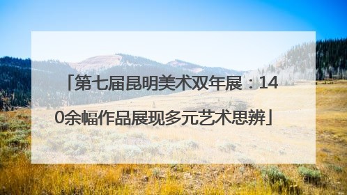 第七届昆明美术双年展：140余幅作品展现多元艺术思辨