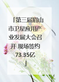 第三届眉山市卫星应用产业发展大会召开 现场签约73.35亿