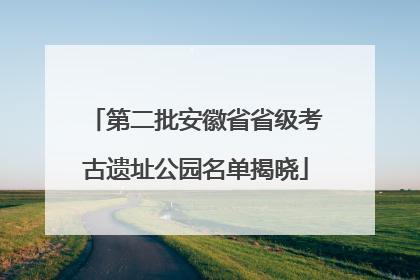第二批安徽省省级考古遗址公园名单揭晓