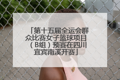 第十五届全运会群众比赛女子篮球项目（B组）预赛在四川宜宾南溪开赛