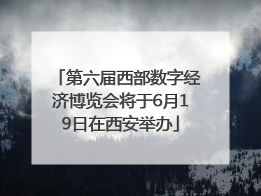 第六届西部数字经济博览会将于6月19日在西安举办