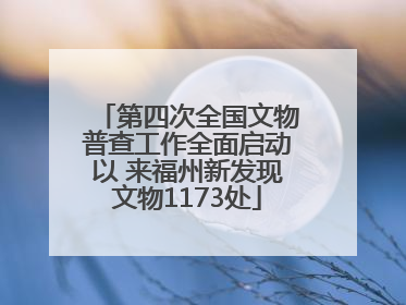 第四次全国文物普查工作全面启动以 来福州新发现文物1173处