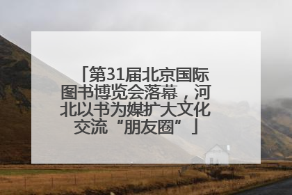 第31届北京国际图书博览会落幕，河北以书为媒扩大文化交流“朋友圈”