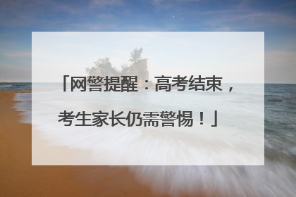 网警提醒：高考结束，考生家长仍需警惕！