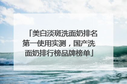 美白淡斑洗面奶排名第一使用实测，国产洗面奶排行榜品牌榜单