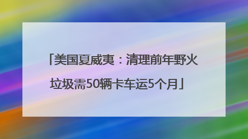 美国夏威夷：清理前年野火垃圾需50辆卡车运5个月