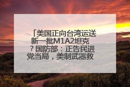 美国正向台湾运送新一批M1A2坦克？国防部：正告民进党当局，美制武器救不了自己的命