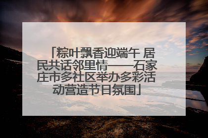 粽叶飘香迎端午 居民共话邻里情——石家庄市多社区举办多彩活动营造节日氛围