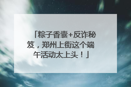 粽子香囊+反诈秘笈，郑州上街这个端午活动太上头！