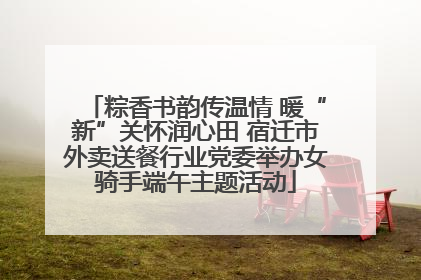 粽香书韵传温情 暖“新”关怀润心田 宿迁市外卖送餐行业党委举办女骑手端午主题活动