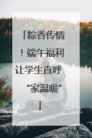 粽香传情！端午福利让学生直呼“家温暖”