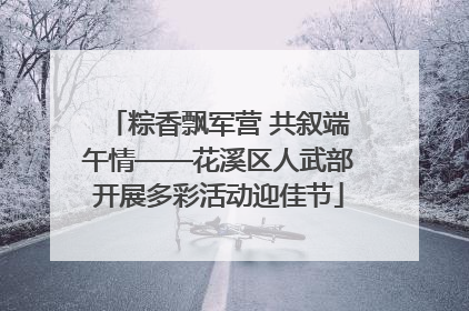 粽香飘军营 共叙端午情——花溪区人武部开展多彩活动迎佳节