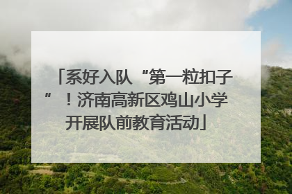 系好入队“第一粒扣子”！济南高新区鸡山小学开展队前教育活动