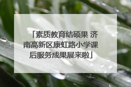 素质教育结硕果 济南高新区康虹路小学课后服务成果展来啦