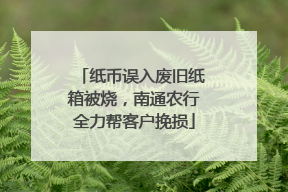 纸币误入废旧纸箱被烧，南通农行全力帮客户挽损