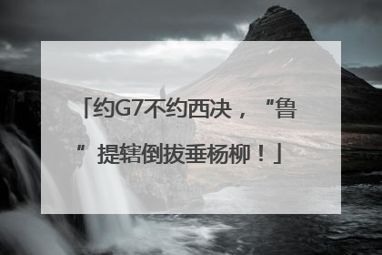 约G7不约西决，“鲁”提辖倒拔垂杨柳！