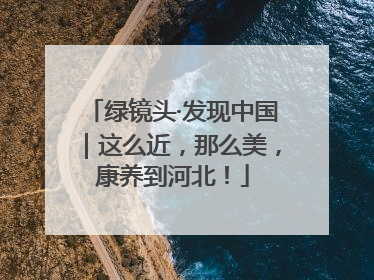 绿镜头·发现中国｜这么近，那么美，康养到河北！