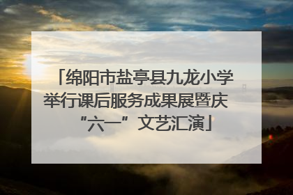 绵阳市盐亭县九龙小学举行课后服务成果展暨庆“六一”文艺汇演