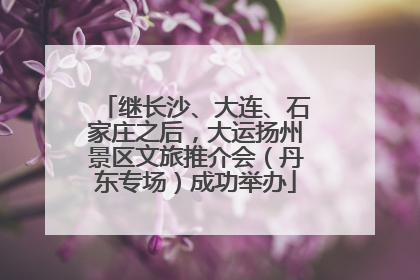 继长沙、大连、石家庄之后，大运扬州景区文旅推介会（丹东专场）成功举办