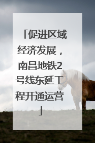 促进区域经济发展，南昌地铁2号线东延工程开通运营