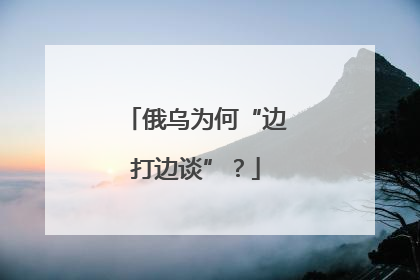 俄乌为何“边打边谈”？