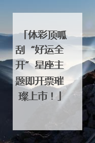 体彩顶呱刮“好运全开”星座主题即开票璀璨上市！