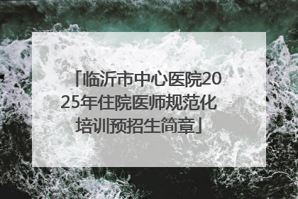 临沂市中心医院2025年住院医师规范化培训预招生简章
