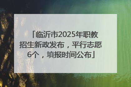 临沂市2025年职教招生新政发布，平行志愿6个，填报时间公布