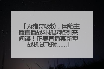 为猎奇吸粉，网络主播直播战斗机起降引来间谍！正要直播某新型战机试飞时……