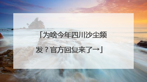 为啥今年四川沙尘频发？官方回复来了→