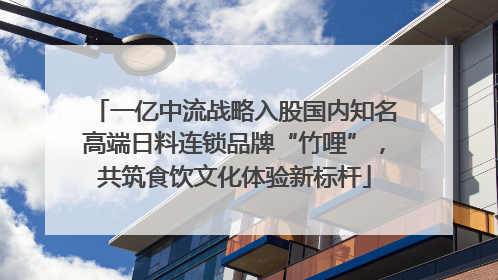 一亿中流战略入股国内知名高端日料连锁品牌“竹哩”，共筑食饮文化体验新标杆