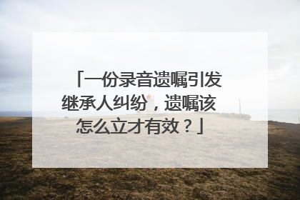 一份录音遗嘱引发继承人纠纷，遗嘱该怎么立才有效？