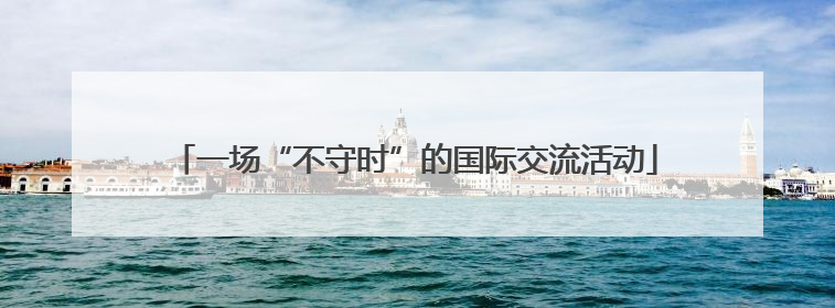 一场“不守时”的国际交流活动