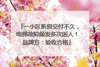 一小区新房交付不久，电梯故障频发多次困人！品牌方：验收合格