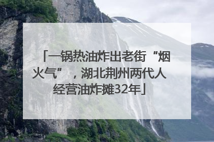 一锅热油炸出老街“烟火气”，湖北荆州两代人经营油炸摊32年