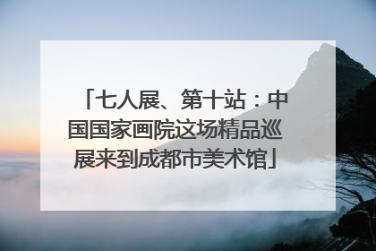 七人展、第十站：中国国家画院这场精品巡展来到成都市美术馆