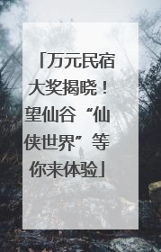 万元民宿大奖揭晓！望仙谷“仙侠世界”等你来体验