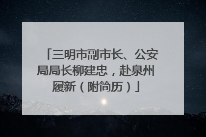 三明市副市长、公安局局长柳建忠，赴泉州履新（附简历）