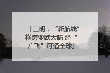 三明：“新航线”横跨亚欧大陆 经“广飞”可通全球