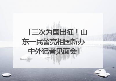 三次为国出征！山东一民警亮相国新办中外记者见面会